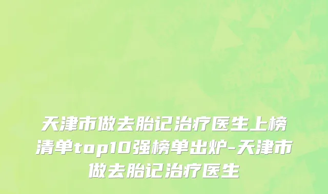 天津市做去胎记治疗医生上榜清单top10强榜单出炉-天津市做去胎记治疗医生