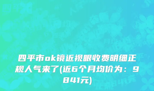 四平市ok镜近视眼收费明细正规人气来了(近6个月均价为：9841元)