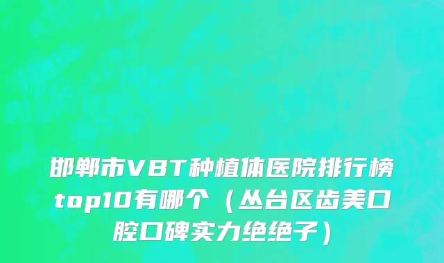 邯郸市VBT种植体医院排行榜top10有哪个（丛台区齿美口腔口碑实力绝绝子）