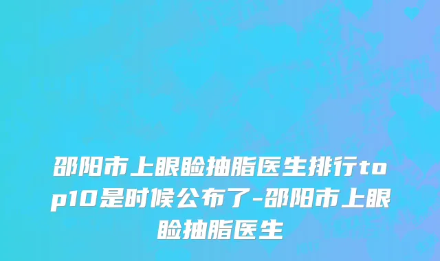 邵阳市上眼睑抽脂医生排行top10是时候公布了-邵阳市上眼睑抽脂医生