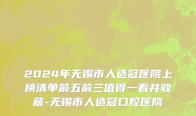 2024年无锡市人造冠医院上榜清单前五前三值得一看并收藏-无锡市人造冠口腔医院