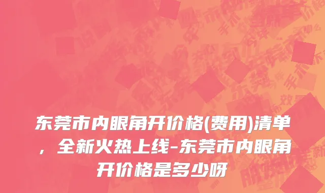 东莞市内眼角开价格(费用)清单，全新火热上线-东莞市内眼角开价格是多少呀