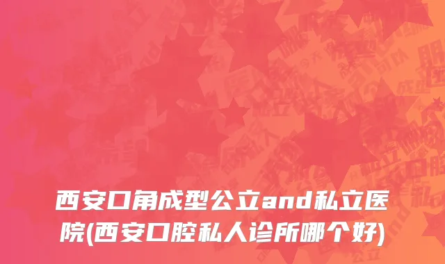 西安口角成型公立and私立医院(西安口腔私人诊所哪个好)