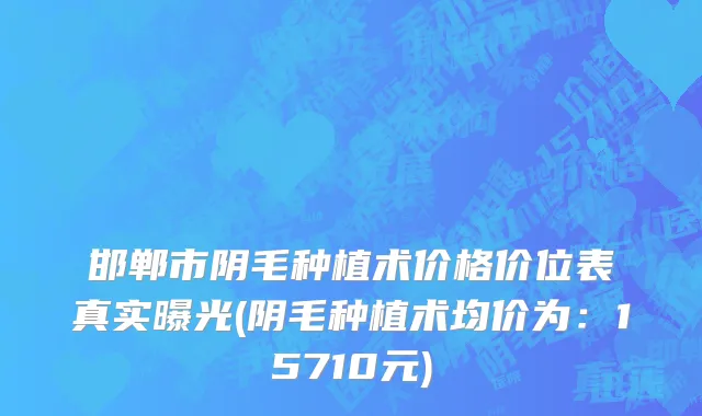 邯郸市阴毛种植术价格价位表真实曝光(阴毛种植术均价为：15710元)