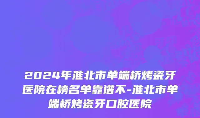 2024年淮北市单端桥烤瓷牙医院在榜名单靠谱不-淮北市单端桥烤瓷牙口腔医院