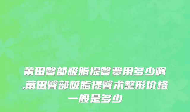 莆田臀部吸脂提臀费用多少啊,莆田臀部吸脂提臀术整形价格一般是多少