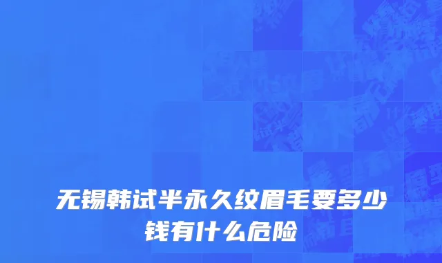 无锡韩试半永久纹眉毛要多少钱有什么危险