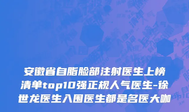 安徽省自脂脸部注射医生上榜清单top10强正规人气医生-徐世龙医生入围医生都是名医大咖