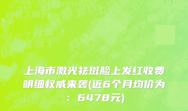 上海市激光祛斑脸上发红收费明细权威来袭(近6个月均价为：6478元)