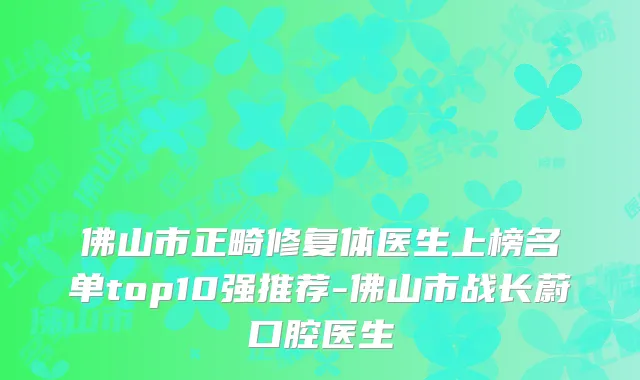 佛山市正畸修复体医生上榜名单top10强推荐-佛山市战长蔚口腔医生
