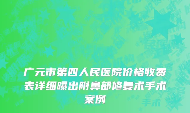 广元市第四人民医院价格收费表详细曝出附鼻部修复术手术案例