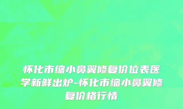怀化市缩小鼻翼修复价位表医学新鲜出炉-怀化市缩小鼻翼修复价格行情