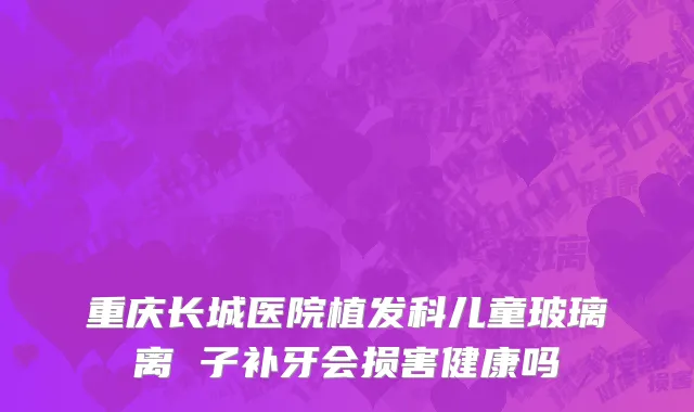 重庆长城医院植发科儿童玻璃离 子补牙会损害健康吗