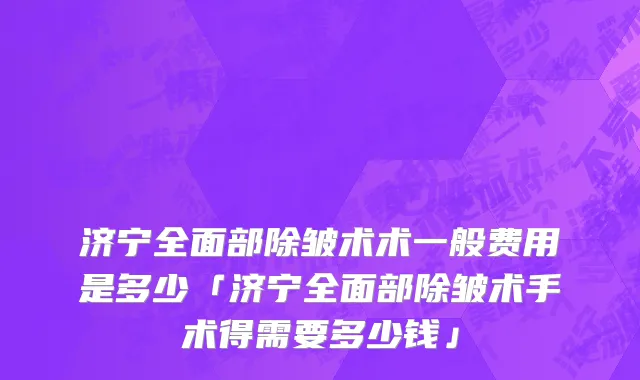济宁全面部除皱术术一般费用是多少「济宁全面部除皱术手术得需要多少钱」