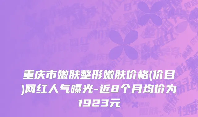 重庆市嫩肤整形嫩肤价格(价目)网红人气曝光-近8个月均价为1923元