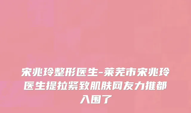 宋兆玲整形医生-莱芜市宋兆玲医生提拉紧致肌肤网友力推都入围了