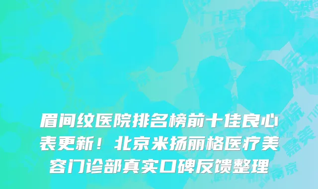 眉间纹医院排名榜前十佳良心表更新!北京米扬丽格医疗美容门诊部真实口碑反馈整理