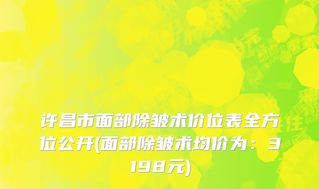 许昌市面部除皱术价位表全方位公开(面部除皱术均价为：3198元)