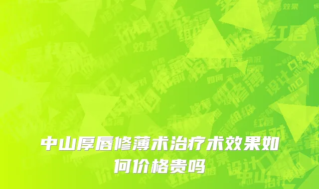 中山厚唇修薄术治疗术效果如何价格贵吗