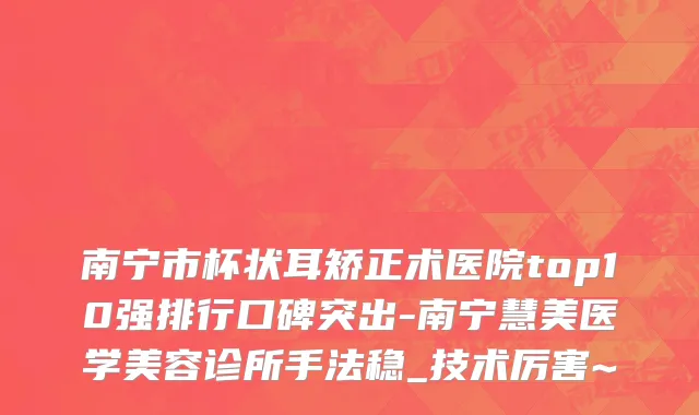 南宁市杯状耳矫正术医院top10强排行口碑突出-南宁慧美医学美容诊所手法稳_技术厉害~