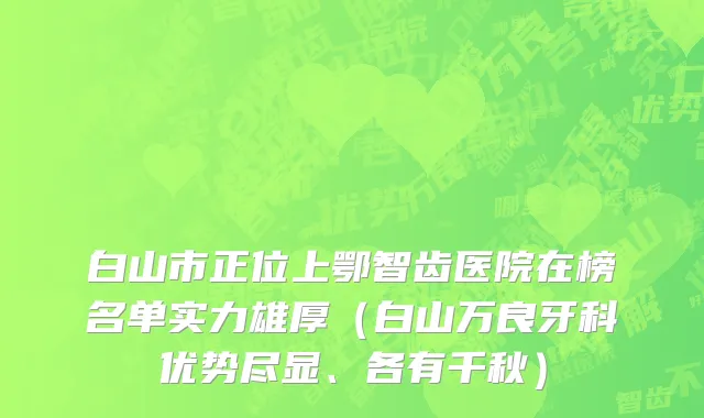 白山市正位上鄂智齿医院在榜名单实力雄厚（白山万良牙科优势尽显、各有千秋）