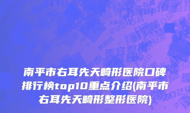南平市右耳先天畸形医院口碑排行榜top10重点介绍(南平市右耳先天畸形整形医院)