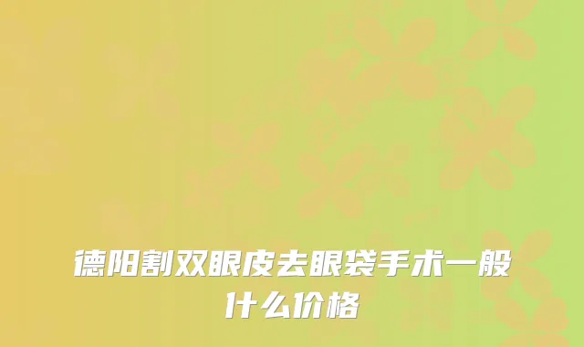德阳割双眼皮去眼袋手术一般什么价格