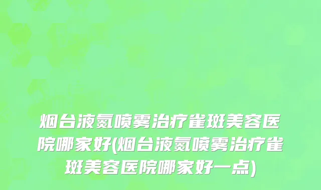 烟台液氮喷雾治疗雀斑美容医院哪家好(烟台液氮喷雾治疗雀斑美容医院哪家好一点)