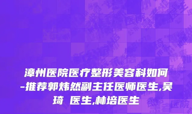漳州医院医疗整形美容科如何-推荐郭炜然副主任医师医生,吴琦瑱医生,林培医生