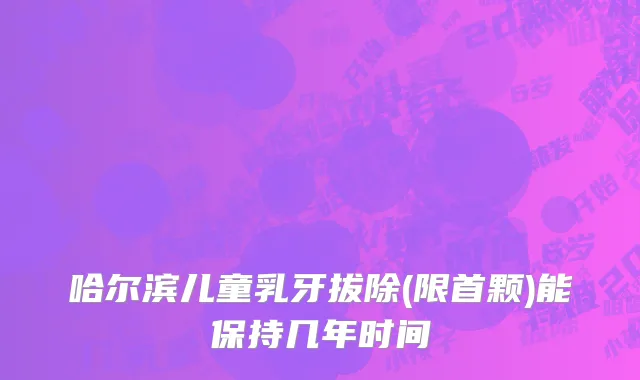 哈尔滨儿童乳牙拔除(限首颗)能保持几年时间