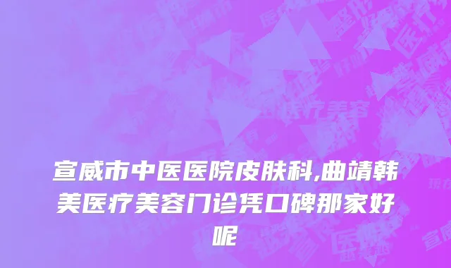 宣威市中医医院皮肤科,曲靖韩美医疗美容门诊凭口碑那家好呢