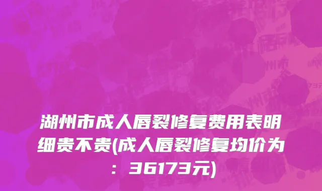 湖州市成人唇裂修复费用表明细贵不贵(成人唇裂修复均价为：36173元)