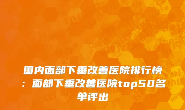 国内面部下垂改善医院排行榜：面部下垂改善医院top50名单评出
