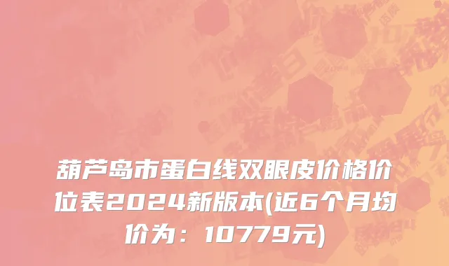 葫芦岛市蛋白线双眼皮价格价位表2024新版本(近6个月均价为：10779元)