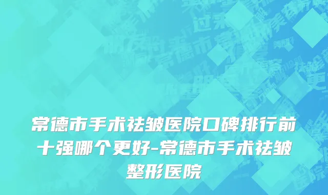 常德市手术祛皱医院口碑排行前十强哪个更好-常德市手术祛皱整形医院
