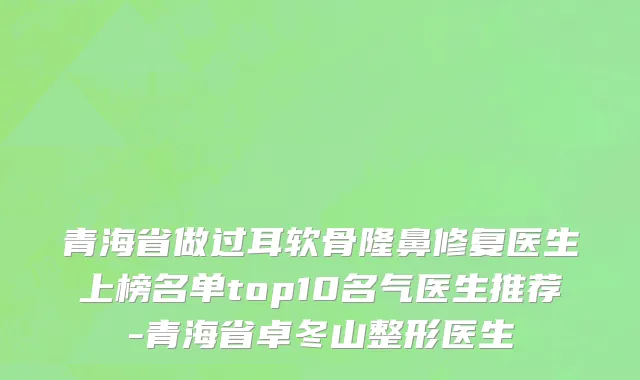 青海省做过耳软骨隆鼻修复医生上榜名单top10名气医生推荐-青海省卓冬山整形医生