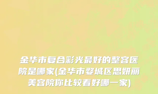 金华市复合彩光最好的整容医院是哪家(金华市婺城区思妍丽美容院你比较看好哪一家)