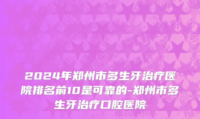 2024年郑州市多生牙治疗医院排名前10是可靠的-郑州市多生牙治疗口腔医院