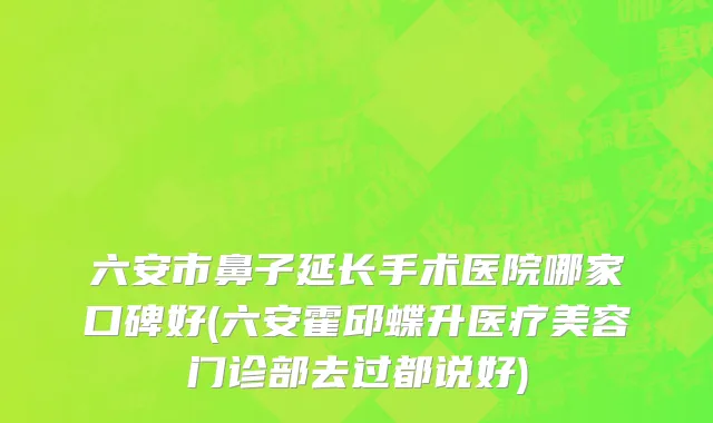 六安市鼻子延长手术医院哪家口碑好(六安霍邱蝶升医疗美容门诊部去过都说好)