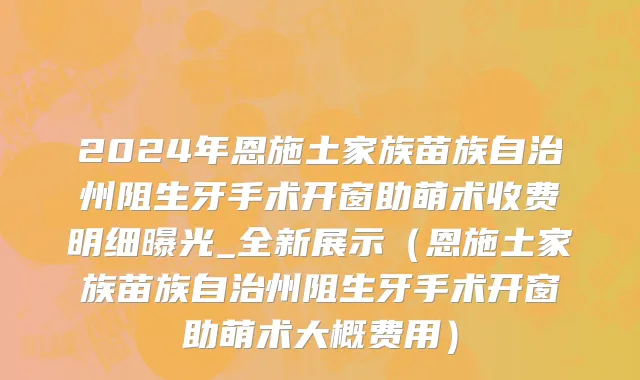 2024年恩施土家族苗族自治州阻生牙手术开窗助萌术收费明细曝光_全新展示（恩施土家族苗族自治州阻生牙手术开窗助萌术大概费用）