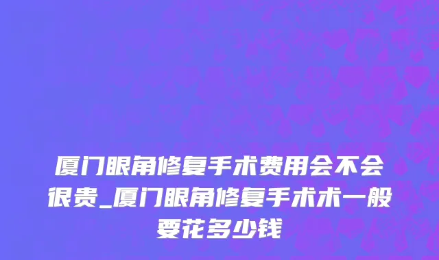 厦门眼角修复手术费用会不会很贵_厦门眼角修复手术术一般要花多少钱