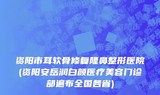 资阳市耳软骨修复隆鼻整形医院(资阳安岳润白颜医疗美容门诊部遍布全国各省)
