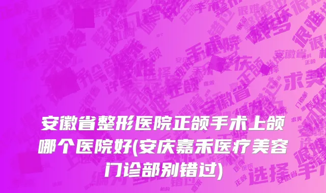 安徽省整形医院正颌手术上颌哪个医院好(安庆嘉禾医疗美容门诊部别错过)