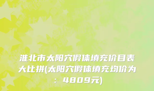 淮北市太阳穴假体填充价目表大比拼(太阳穴假体填充均价为：4809元)