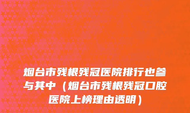 烟台市残根残冠医院排行也参与其中（烟台市残根残冠口腔医院上榜理由透明）