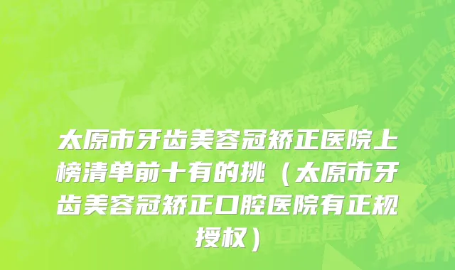 太原市牙齿美容冠矫正医院上榜清单前十有的挑（太原市牙齿美容冠矫正口腔医院有正规授权）