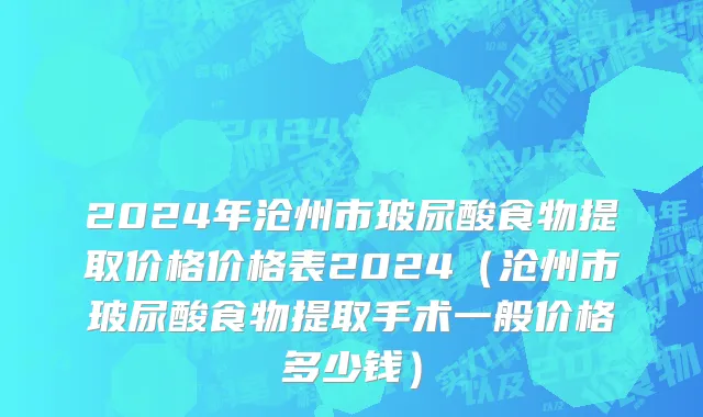 2024年沧州市玻尿酸食物提取价格价格表2024（沧州市玻尿酸食物提取手术一般价格多少钱）
