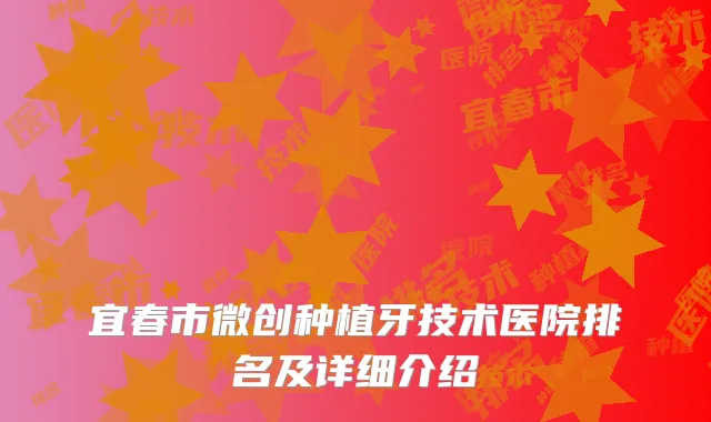 宜春市微创种植牙技术医院排名及详细介绍