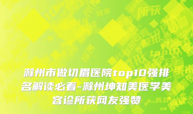 滁州市做切眉医院top10强排名解读必看-滁州坤知美医学美容诊所获网友强赞