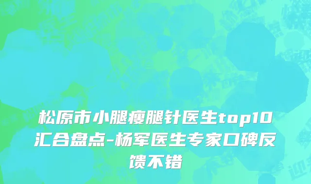 松原市小腿瘦腿针医生top10汇合盘点-杨军医生专家口碑反馈不错